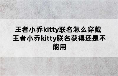 王者小乔kitty联名怎么穿戴 王者小乔kitty联名获得还是不能用